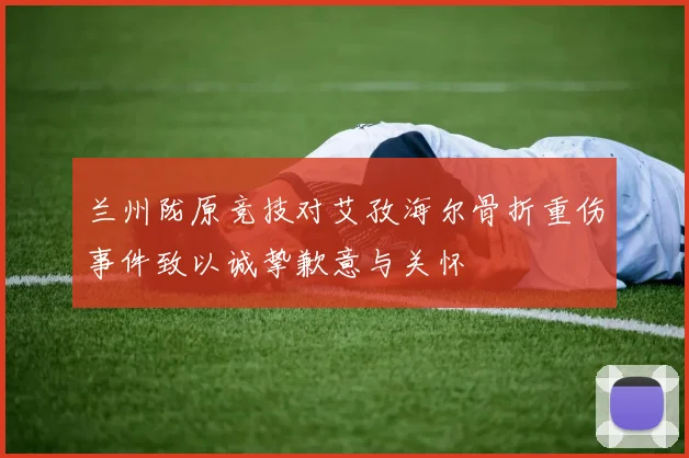 兰州陇原竞技对艾孜海尔骨折重伤事件致以诚挚歉意与关怀