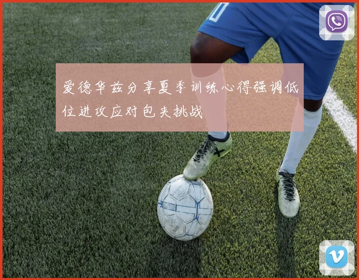 爱德华兹分享夏季训练心得强调低位进攻应对包夹挑战