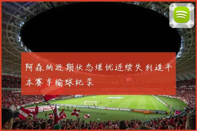 阿森纳近期状态堪忧连续失利追平本赛季输球纪录