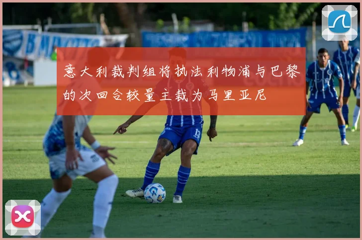 意大利裁判组将执法利物浦与巴黎的次回合较量主裁为马里亚尼