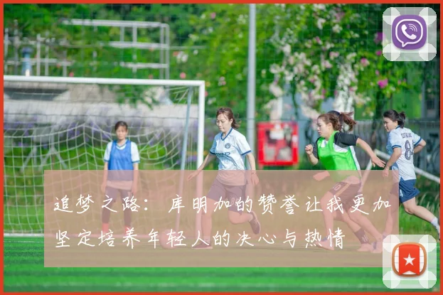 追梦之路：库明加的赞誉让我更加坚定培养年轻人的决心与热情