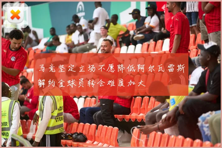 马竞坚定立场不愿降低阿尔瓦雷斯解约金球员转会难度加大
