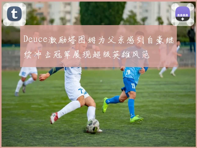 Deuce激励塔图姆为父亲感到自豪继续冲击冠军展现超级英雄风范
