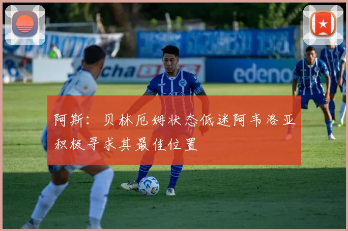 阿斯：贝林厄姆状态低迷阿韦洛亚积极寻求其最佳位置
