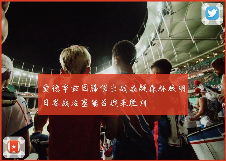 爱德华兹因膝伤出战成疑森林狼明日客战活塞能否迎来胜利