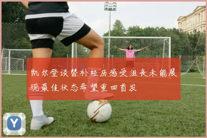 凯尔登谈替补经历感受沮丧未能展现最佳状态希望重回首发