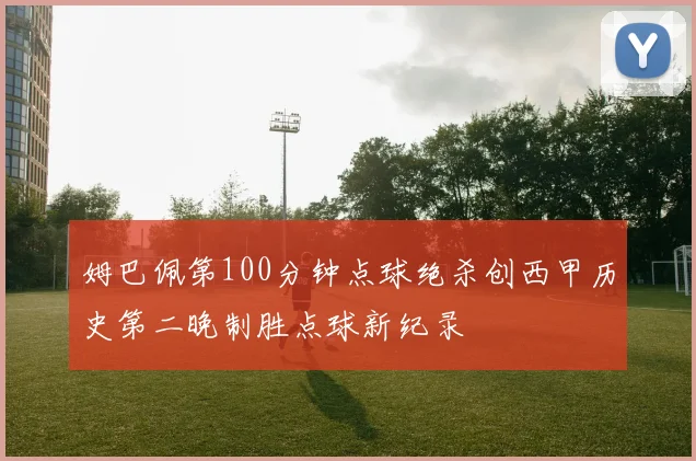 姆巴佩第100分钟点球绝杀创西甲历史第二晚制胜点球新纪录