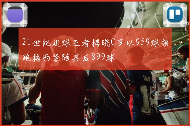21世纪进球王者揭晓C罗以959球领跑梅西紧随其后899球