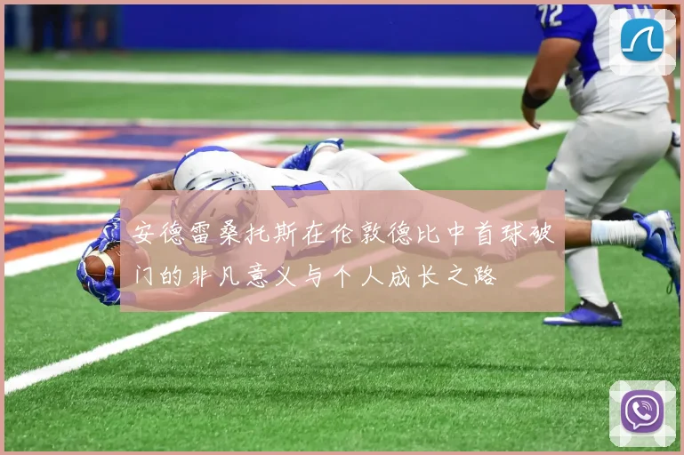 安德雷桑托斯在伦敦德比中首球破门的非凡意义与个人成长之路
