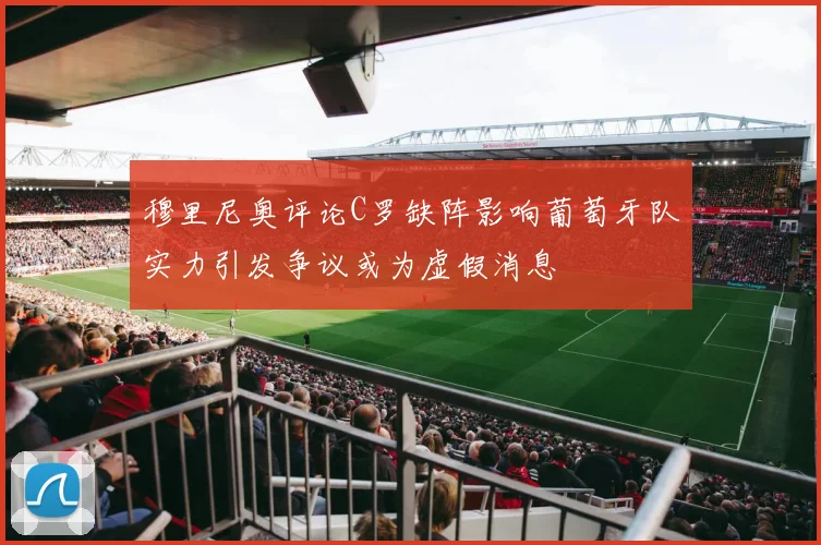 穆里尼奥评论C罗缺阵影响葡萄牙队实力引发争议或为虚假消息