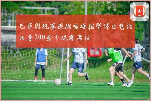 巴萨因观赛视线被遮挡暂停出售诺坎普300余个观赛席位