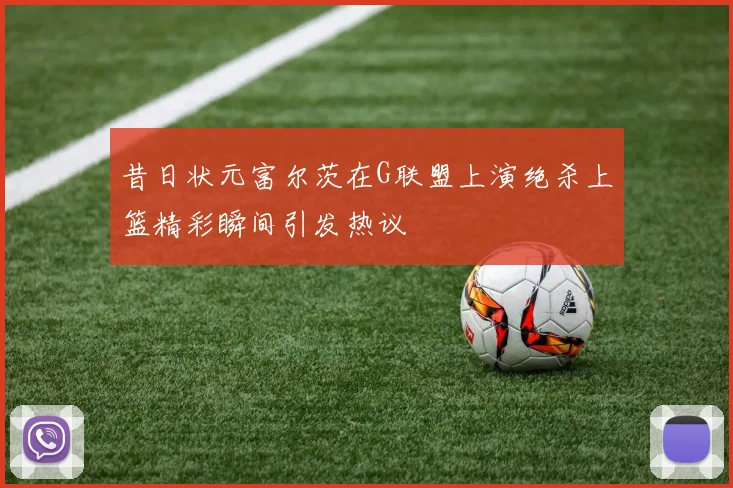 昔日状元富尔茨在G联盟上演绝杀上篮精彩瞬间引发热议