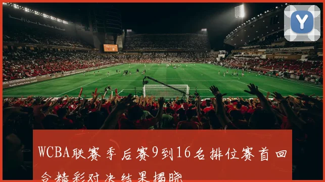 WCBA联赛季后赛9到16名排位赛首回合精彩对决结果揭晓