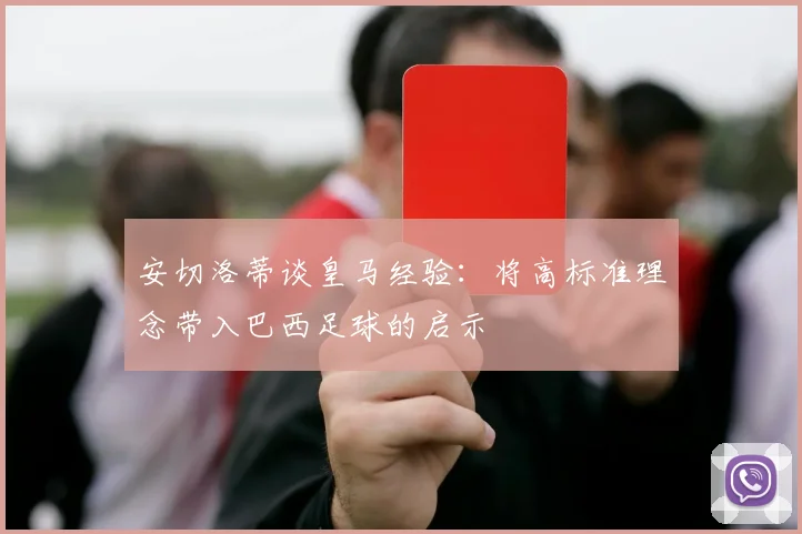 安切洛蒂谈皇马经验：将高标准理念带入巴西足球的启示