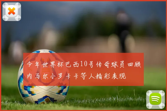 今年世界杯巴西10号传奇球员回顾内马尔小罗卡卡等人精彩表现