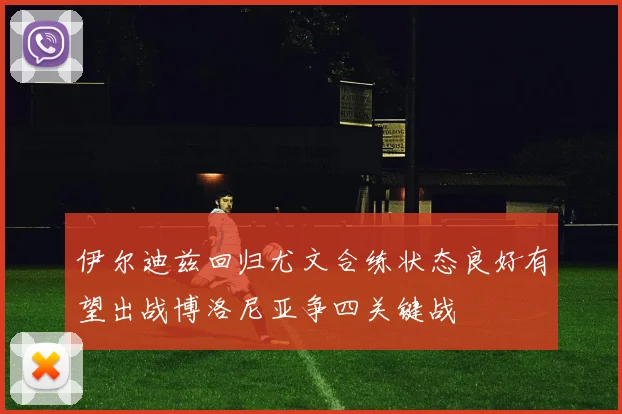 伊尔迪兹回归尤文合练状态良好有望出战博洛尼亚争四关键战