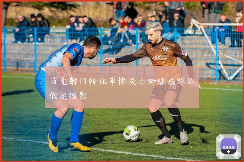 马竞射门转化率惨淡小蜘蛛成球队低迷缩影