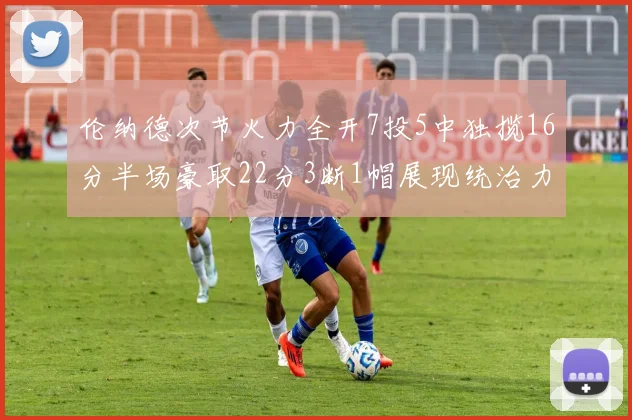 伦纳德次节火力全开7投5中独揽16分半场豪取22分3断1帽展现统治力
