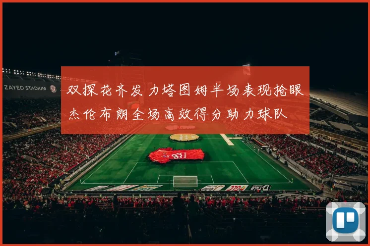 双探花齐发力塔图姆半场表现抢眼杰伦布朗全场高效得分助力球队
