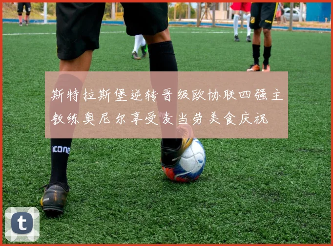 斯特拉斯堡逆转晋级欧协联四强主教练奥尼尔享受麦当劳美食庆祝