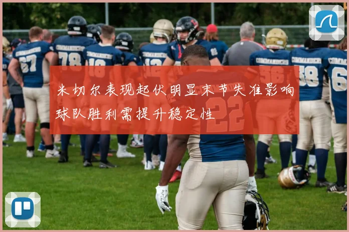 米切尔表现起伏明显末节失准影响球队胜利需提升稳定性