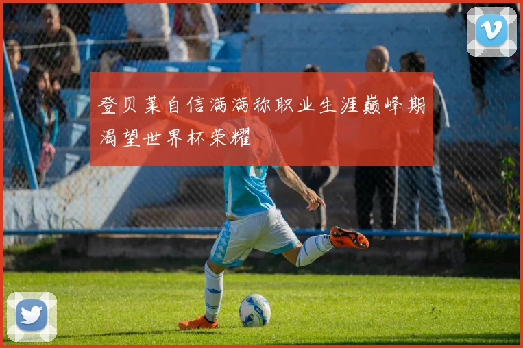 登贝莱自信满满称职业生涯巅峰期渴望世界杯荣耀